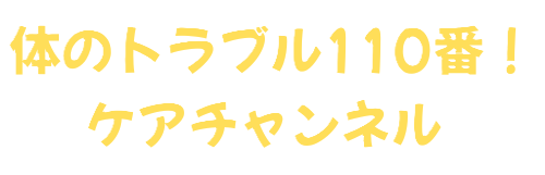 体のトラブル110番！ケアチャンネル